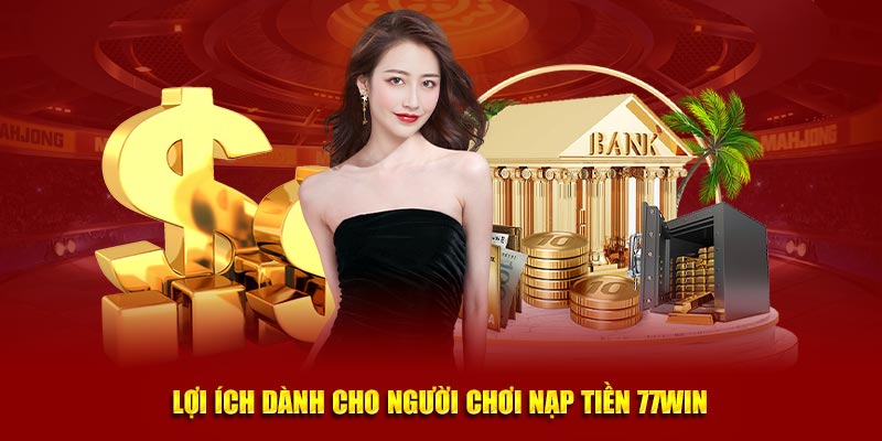 Lợi ích khủng dành cho người chơi nạp tiền 77Win